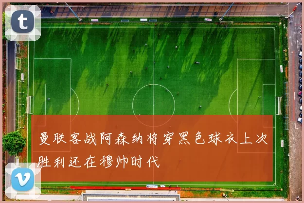 曼联客战阿森纳将穿黑色球衣上次胜利还在穆帅时代