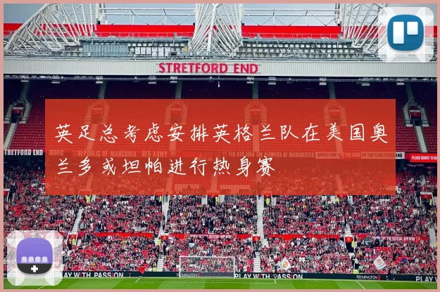 英足总考虑安排英格兰队在美国奥兰多或坦帕进行热身赛