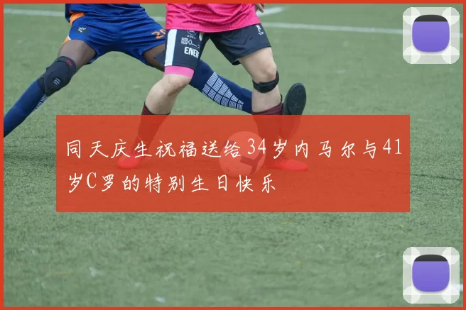 同天庆生祝福送给34岁内马尔与41岁C罗的特别生日快乐