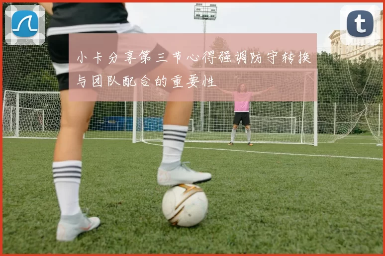 小卡分享第三节心得强调防守转换与团队配合的重要性